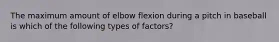 The maximum amount of elbow flexion during a pitch in baseball is which of the following types of factors?