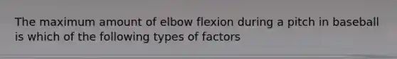 The maximum amount of elbow flexion during a pitch in baseball is which of the following types of factors