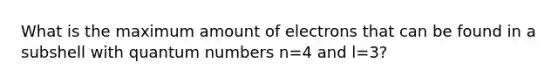 What is the maximum amount of electrons that can be found in a subshell with quantum numbers n=4 and l=3?