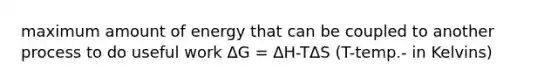 maximum amount of energy that can be coupled to another process to do useful work ΔG = ΔH-TΔS (T-temp.- in Kelvins)