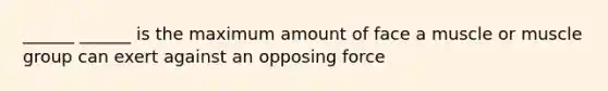 ______ ______ is the maximum amount of face a muscle or muscle group can exert against an opposing force