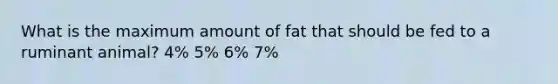 What is the maximum amount of fat that should be fed to a ruminant animal? 4% 5% 6% 7%