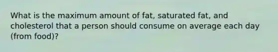 What is the maximum amount of fat, saturated fat, and cholesterol that a person should consume on average each day (from food)?