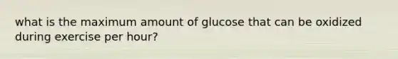 what is the maximum amount of glucose that can be oxidized during exercise per hour?