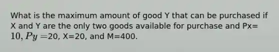 What is the maximum amount of good Y that can be purchased if X and Y are the only two goods available for purchase and Px=10, Py=20, X=20, and M=400.