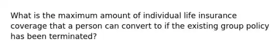 What is the maximum amount of individual life insurance coverage that a person can convert to if the existing group policy has been terminated?