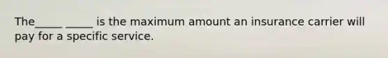 The_____ _____ is the maximum amount an insurance carrier will pay for a specific service.