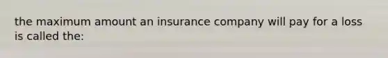 the maximum amount an insurance company will pay for a loss is called the: