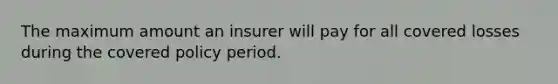 The maximum amount an insurer will pay for all covered losses during the covered policy period.