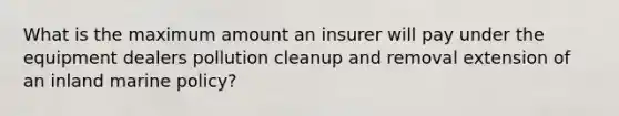 What is the maximum amount an insurer will pay under the equipment dealers pollution cleanup and removal extension of an inland marine policy?