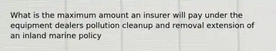 What is the maximum amount an insurer will pay under the equipment dealers pollution cleanup and removal extension of an inland marine policy