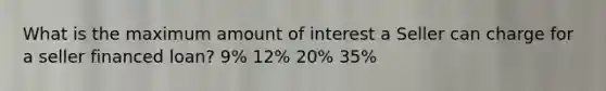 What is the maximum amount of interest a Seller can charge for a seller financed loan? 9% 12% 20% 35%