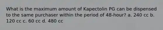 What is the maximum amount of Kapectolin PG can be dispensed to the same purchaser within the period of 48-hour? a. 240 cc b. 120 cc c. 60 cc d. 480 cc