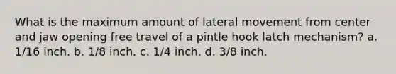 What is the maximum amount of lateral movement from center and jaw opening free travel of a pintle hook latch mechanism? a. 1/16 inch. b. 1/8 inch. c. 1/4 inch. d. 3/8 inch.