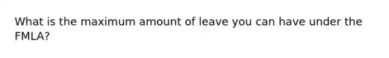 What is the maximum amount of leave you can have under the FMLA?