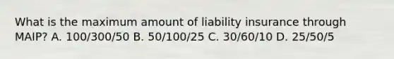 What is the maximum amount of liability insurance through MAIP? A. 100/300/50 B. 50/100/25 C. 30/60/10 D. 25/50/5