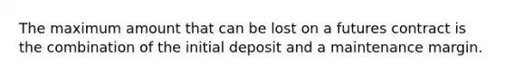 The maximum amount that can be lost on a futures contract is the combination of the initial deposit and a maintenance margin.