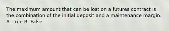 The maximum amount that can be lost on a futures contract is the combination of the initial deposit and a maintenance margin. A. True B. False