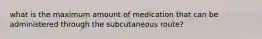 what is the maximum amount of medication that can be administered through the subcutaneous route?