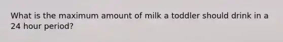 What is the maximum amount of milk a toddler should drink in a 24 hour period?