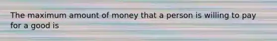 The maximum amount of money that a person is willing to pay for a good is