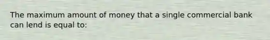 The maximum amount of money that a single commercial bank can lend is equal to: