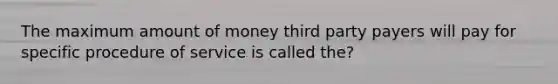 The maximum amount of money third party payers will pay for specific procedure of service is called the?