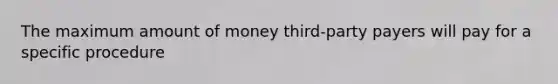 The maximum amount of money third-party payers will pay for a specific procedure