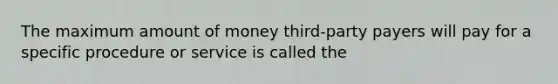 The maximum amount of money third-party payers will pay for a specific procedure or service is called the