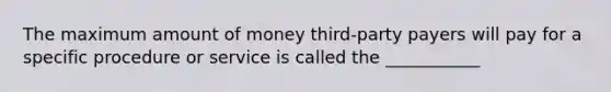 The maximum amount of money third-party payers will pay for a specific procedure or service is called the ___________