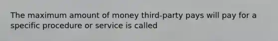 The maximum amount of money third-party pays will pay for a specific procedure or service is called