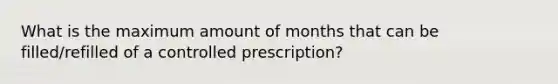 What is the maximum amount of months that can be filled/refilled of a controlled prescription?