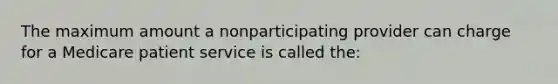 The maximum amount a nonparticipating provider can charge for a Medicare patient service is called the: