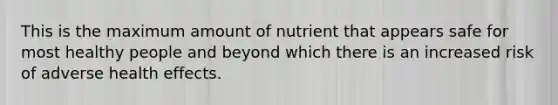 This is the maximum amount of nutrient that appears safe for most healthy people and beyond which there is an increased risk of adverse health effects.