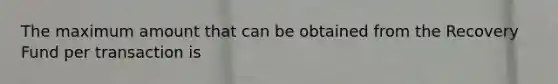 The maximum amount that can be obtained from the Recovery Fund per transaction is