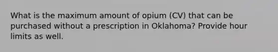 What is the maximum amount of opium (CV) that can be purchased without a prescription in Oklahoma? Provide hour limits as well.