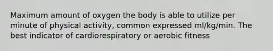 Maximum amount of oxygen the body is able to utilize per minute of physical activity, common expressed ml/kg/min. The best indicator of cardiorespiratory or aerobic fitness