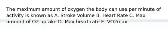 The maximum amount of oxygen the body can use per minute of activity is known as A. Stroke Volume B. Heart Rate C. Max amount of O2 uptake D. Max heart rate E. VO2max