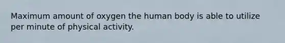 Maximum amount of oxygen the human body is able to utilize per minute of physical activity.