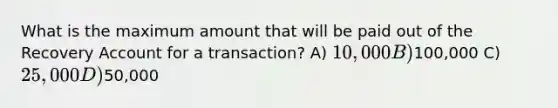 What is the maximum amount that will be paid out of the Recovery Account for a transaction? A) 10,000 B)100,000 C) 25,000 D)50,000