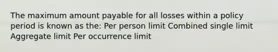 The maximum amount payable for all losses within a policy period is known as the: Per person limit Combined single limit Aggregate limit Per occurrence limit