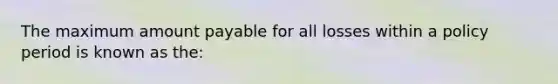 The maximum amount payable for all losses within a policy period is known as the: