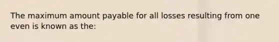 The maximum amount payable for all losses resulting from one even is known as the: