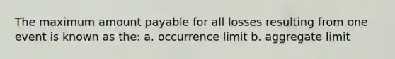 The maximum amount payable for all losses resulting from one event is known as the: a. occurrence limit b. aggregate limit