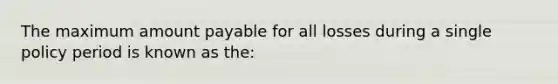 The maximum amount payable for all losses during a single policy period is known as the: