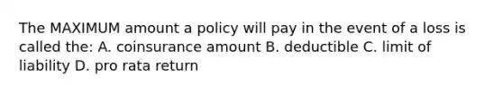 The MAXIMUM amount a policy will pay in the event of a loss is called the: A. coinsurance amount B. deductible C. limit of liability D. pro rata return