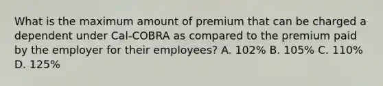 What is the maximum amount of premium that can be charged a dependent under Cal-COBRA as compared to the premium paid by the employer for their employees? A. 102% B. 105% C. 110% D. 125%