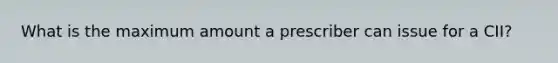 What is the maximum amount a prescriber can issue for a CII?