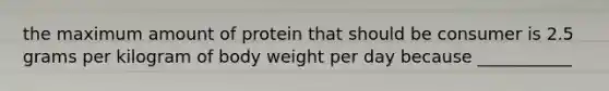 the maximum amount of protein that should be consumer is 2.5 grams per kilogram of body weight per day because ___________