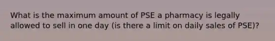 What is the maximum amount of PSE a pharmacy is legally allowed to sell in one day (is there a limit on daily sales of PSE)?